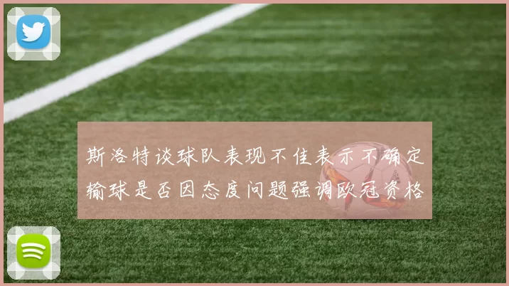 斯洛特谈球队表现不佳表示不确定输球是否因态度问题强调欧冠资格的重要性