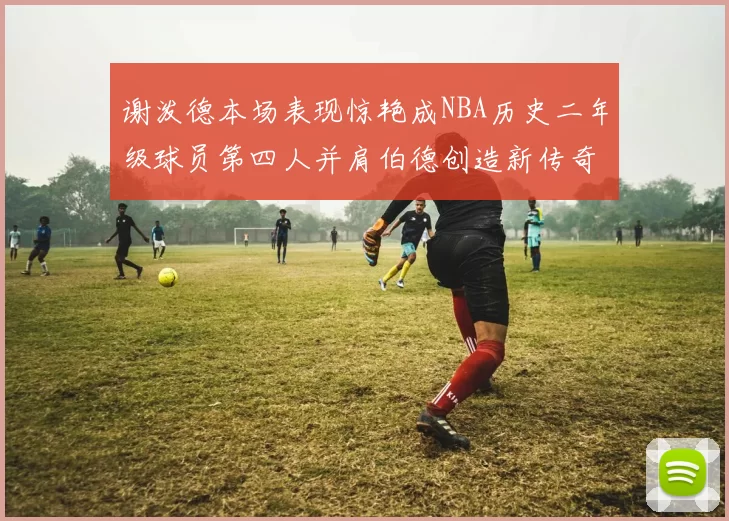 谢泼德本场表现惊艳成NBA历史二年级球员第四人并肩伯德创造新传奇