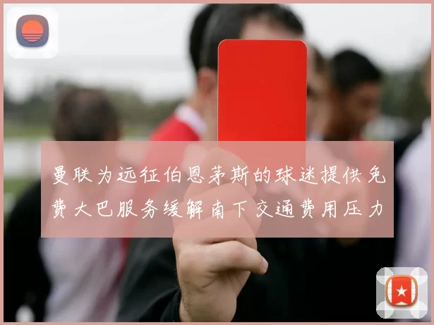 曼联为远征伯恩茅斯的球迷提供免费大巴服务缓解南下交通费用压力