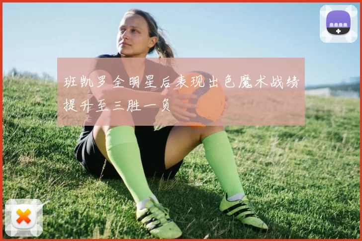 班凯罗全明星后表现出色魔术战绩提升至三胜一负