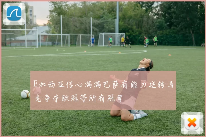 E加西亚信心满满巴萨有能力逆转马竞争夺欧冠等所有冠军