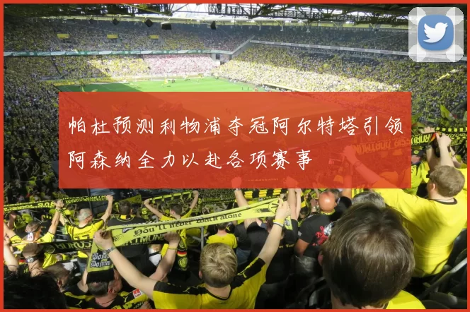 帕杜预测利物浦夺冠阿尔特塔引领阿森纳全力以赴各项赛事