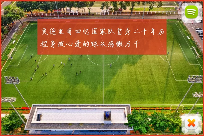 莫德里奇回忆国家队首秀二十年历程身披心爱的球衣感慨万千