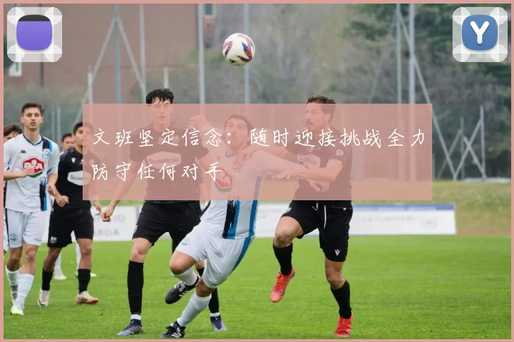 文班坚定信念：随时迎接挑战全力防守任何对手