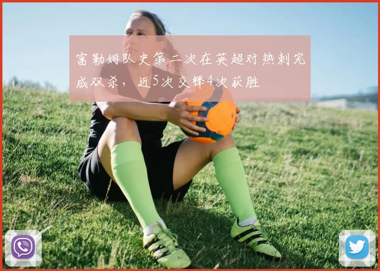 富勒姆队史第二次在英超对热刺完成双杀，近5次交锋4次获胜