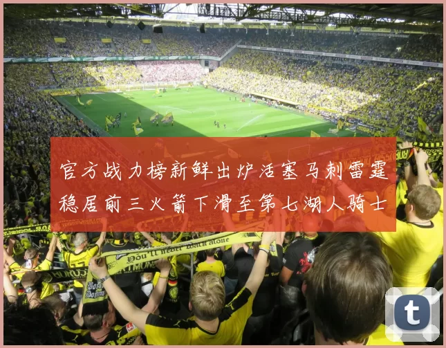 官方战力榜新鲜出炉活塞马刺雷霆稳居前三火箭下滑至第七湖人骑士表现不佳
