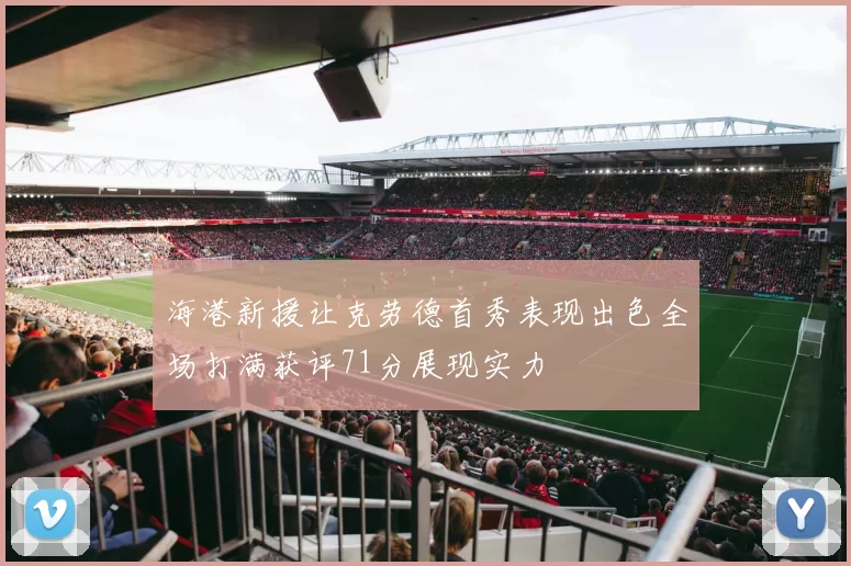 海港新援让克劳德首秀表现出色全场打满获评71分展现实力