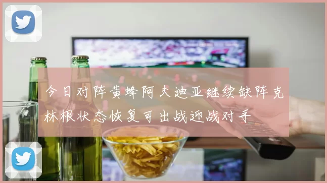 今日对阵黄蜂阿夫迪亚继续缺阵克林根状态恢复可出战迎战对手