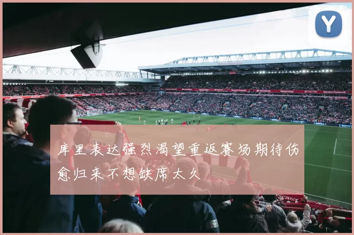 库里表达强烈渴望重返赛场期待伤愈归来不想缺席太久