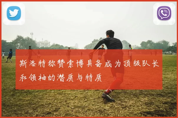 斯洛特称赞索博具备成为顶级队长和领袖的潜质与特质