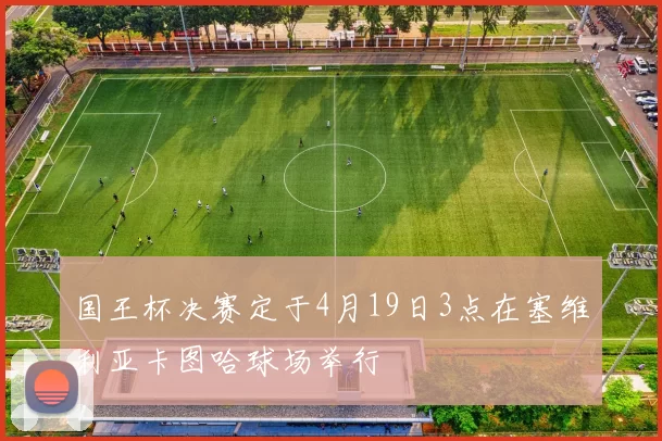 国王杯决赛定于4月19日3点在塞维利亚卡图哈球场举行