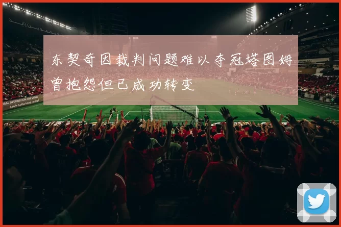 东契奇因裁判问题难以夺冠塔图姆曾抱怨但已成功转变