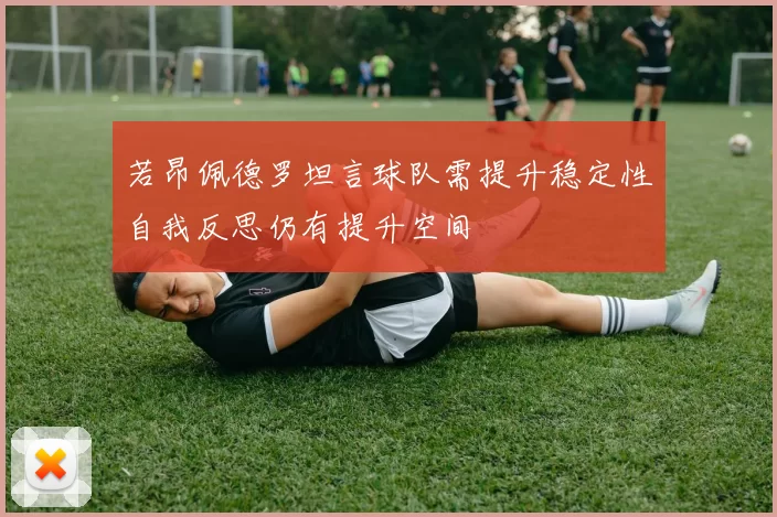 若昂佩德罗坦言球队需提升稳定性自我反思仍有提升空间