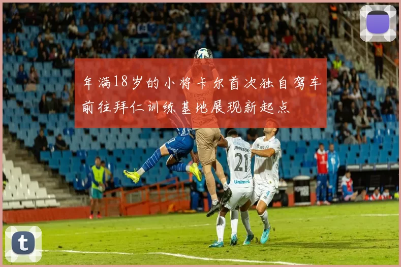 年满18岁的小将卡尔首次独自驾车前往拜仁训练基地展现新起点