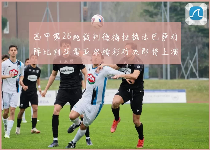 西甲第26轮裁判德梅拉执法巴萨对阵比利亚雷亚尔精彩对决即将上演