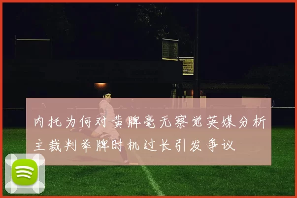 内托为何对黄牌毫无察觉英媒分析主裁判举牌时机过长引发争议
