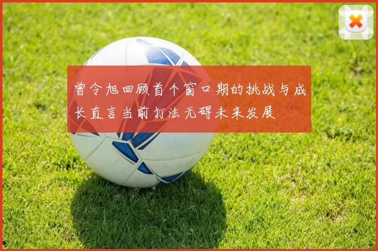 曾令旭回顾首个窗口期的挑战与成长直言当前打法无碍未来发展
