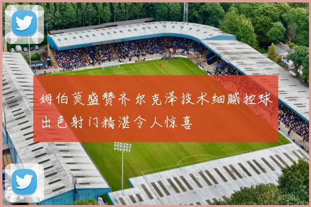姆伯莫盛赞齐尔克泽技术细腻控球出色射门精湛令人惊喜