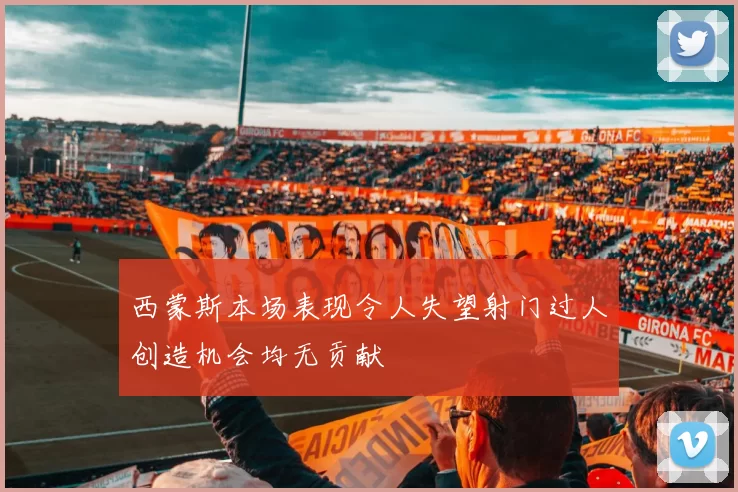 西蒙斯本场表现令人失望射门过人创造机会均无贡献