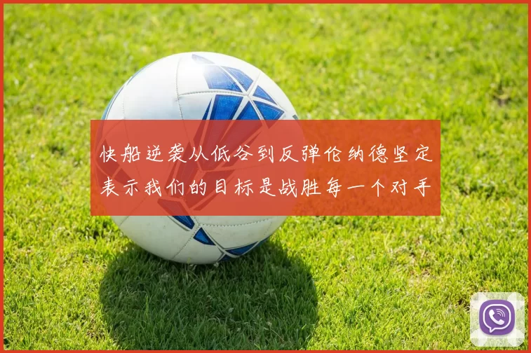快船逆袭从低谷到反弹伦纳德坚定表示我们的目标是战胜每一个对手