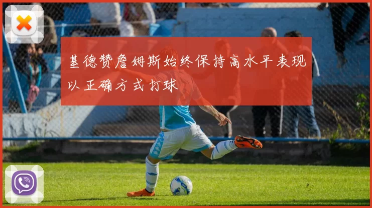 基德赞詹姆斯始终保持高水平表现以正确方式打球