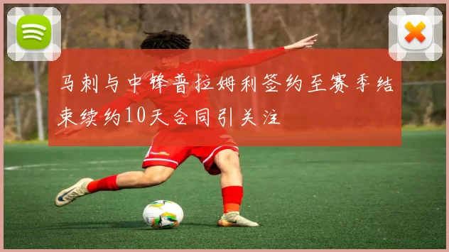 马刺与中锋普拉姆利签约至赛季结束续约10天合同引关注
