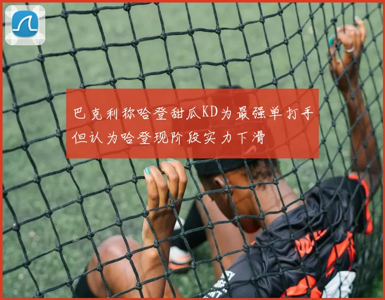 巴克利称哈登甜瓜KD为最强单打手但认为哈登现阶段实力下滑