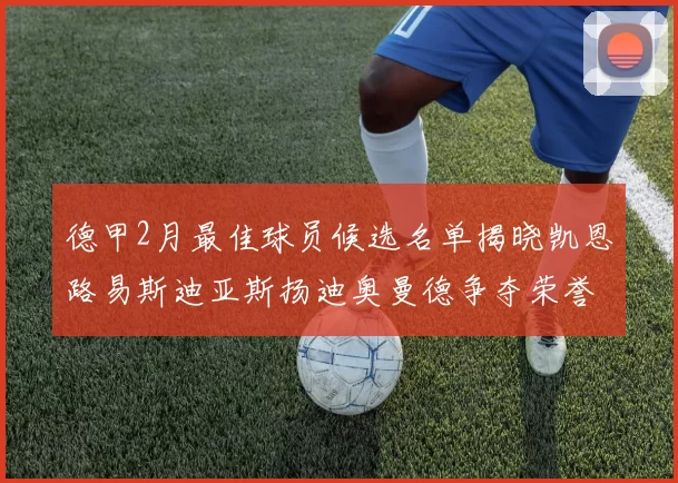 德甲2月最佳球员候选名单揭晓凯恩路易斯迪亚斯扬迪奥曼德争夺荣誉