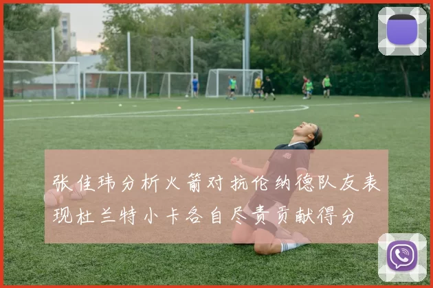 张佳玮分析火箭对抗伦纳德队友表现杜兰特小卡各自尽责贡献得分