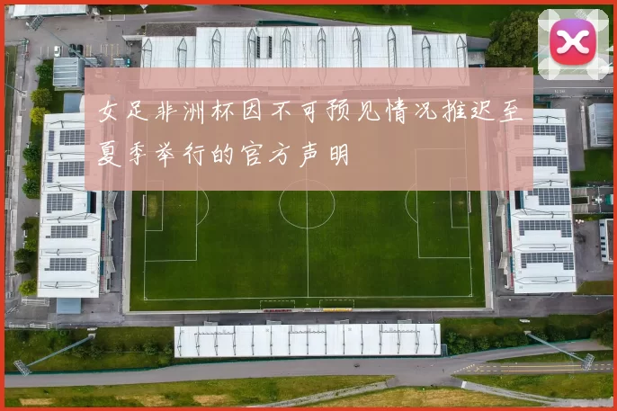 女足非洲杯因不可预见情况推迟至夏季举行的官方声明